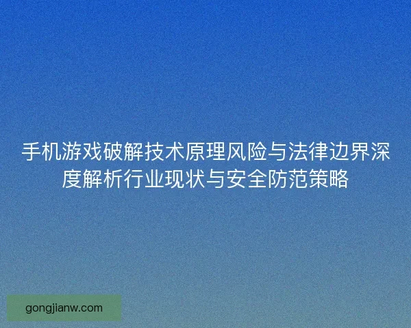 手机游戏破解技术原理风险与法律边界深度解析行业现状与安全防范策略