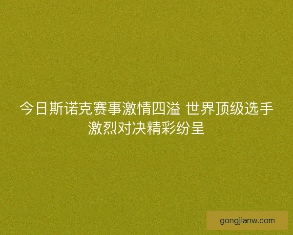 今日斯诺克赛事激情四溢 世界顶级选手激烈对决精彩纷呈