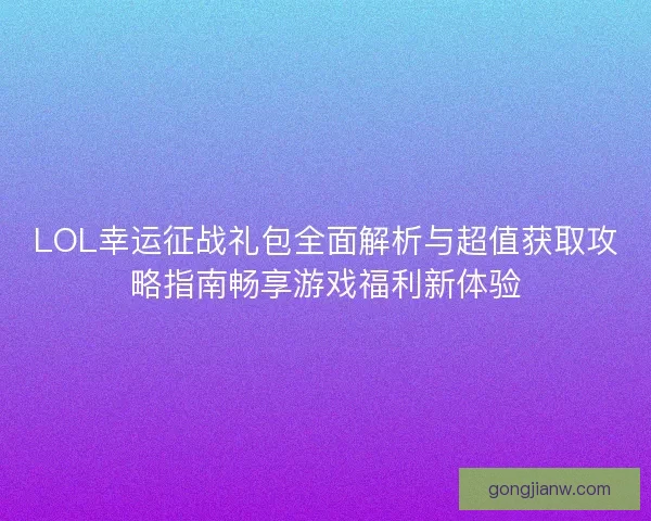 LOL幸运征战礼包全面解析与超值获取攻略指南畅享游戏福利新体验