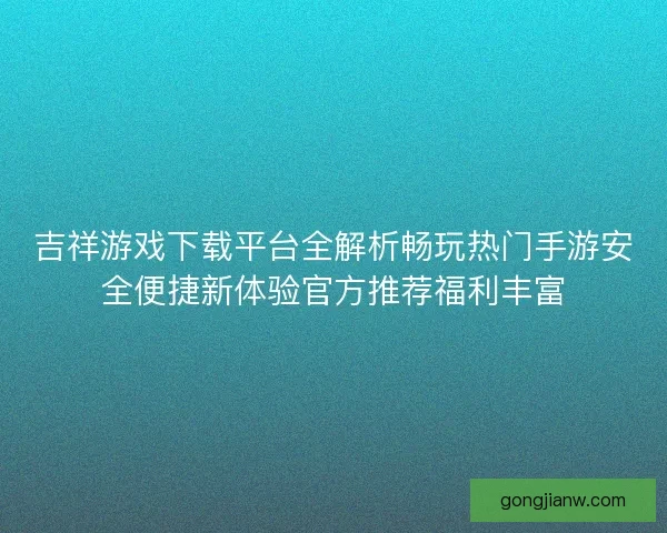 吉祥游戏下载平台全解析畅玩热门手游安全便捷新体验官方推荐福利丰富